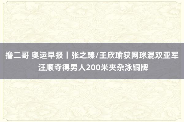 撸二哥 奥运早报丨张之臻/王欣瑜获网球混双亚军 汪顺夺得男人200米夹杂泳铜牌