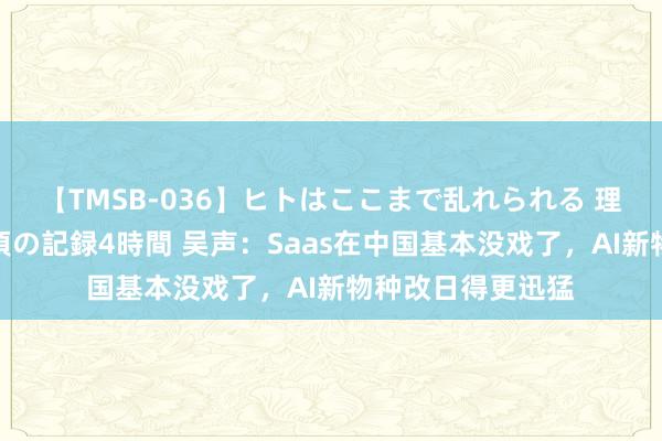 【TMSB-036】ヒトはここまで乱れられる 理性崩壊と豪快絶頂の記録4時間 吴声：Saas在中国基本没戏了，AI新物种改日得更迅猛