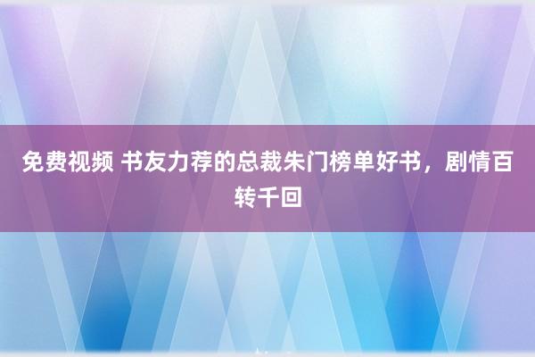 免费视频 书友力荐的总裁朱门榜单好书，剧情百转千回