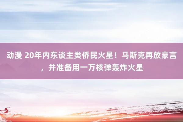动漫 20年内东谈主类侨民火星！马斯克再放豪言，并准备用一万核弹轰炸火星