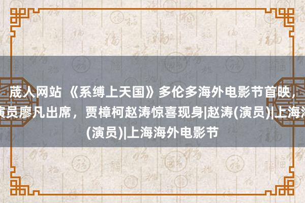 荿人网站 《系缚上天国》多伦多海外电影节首映，导演霍昕演员廖凡出席，贾樟柯赵涛惊喜现身|赵涛(演员)|上海海外电影节