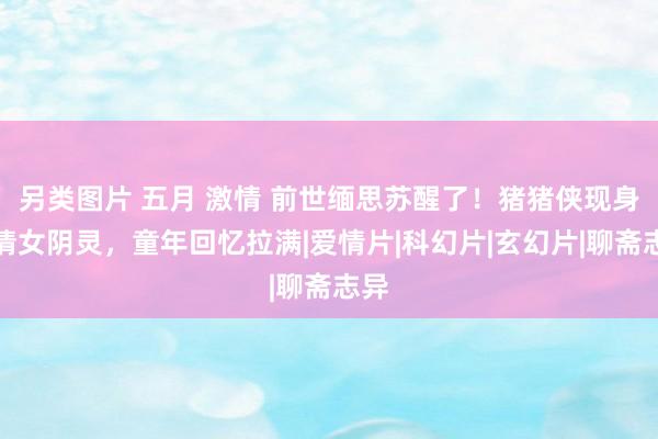 另类图片 五月 激情 前世缅思苏醒了！猪猪侠现身新倩女阴灵，童年回忆拉满|爱情片|科幻片|玄幻片|聊斋志异