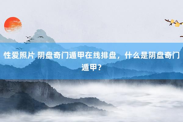 性爱照片 阴盘奇门遁甲在线排盘,什么是阴盘奇门遁甲?