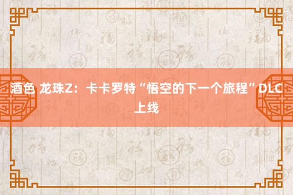 酒色 龙珠Z：卡卡罗特“悟空的下一个旅程”DLC上线