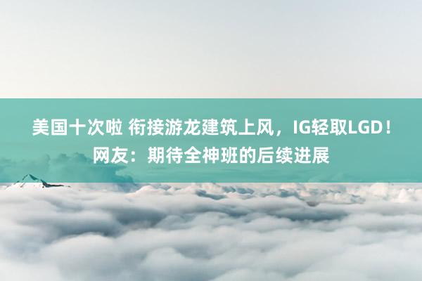 美国十次啦 衔接游龙建筑上风，IG轻取LGD！网友：期待全神班的后续进展