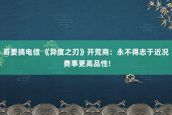 哥要搞电信 《异度之刃》开荒商：永不得志于近况 费事更高品性!