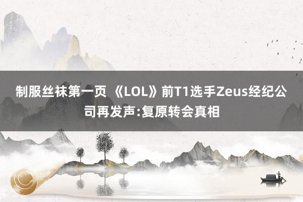 制服丝袜第一页 《LOL》前T1选手Zeus经纪公司再发声:复原转会真相
