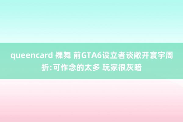 queencard 裸舞 前GTA6设立者谈敞开寰宇周折:可作念的太多 玩家很灰暗