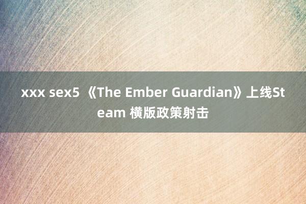 xxx sex5 《The Ember Guardian》上线Steam 横版政策射击