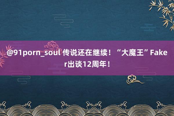 @91porn_soul 传说还在继续！“大魔王”Faker出谈12周年！