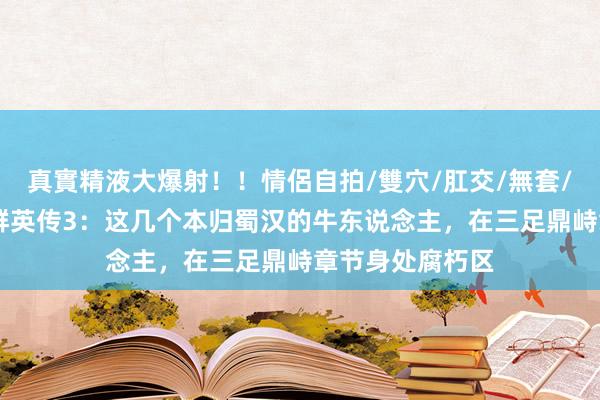 真實精液大爆射！！情侶自拍/雙穴/肛交/無套/大量噴精 三国群英传3：这几个本归蜀汉的牛东说念主，在三足鼎峙章节身处腐朽区