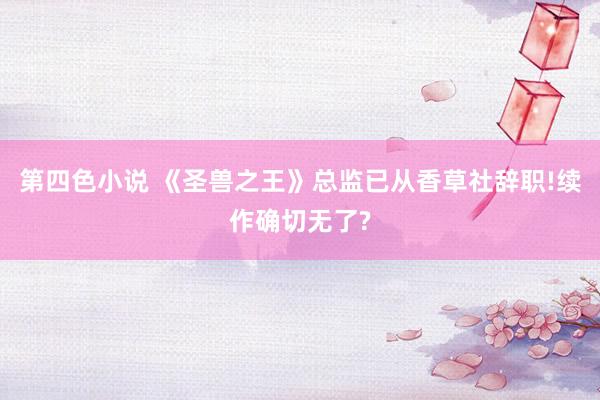 第四色小说 《圣兽之王》总监已从香草社辞职!续作确切无了?