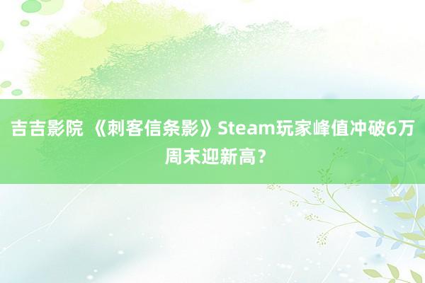 吉吉影院 《刺客信条影》Steam玩家峰值冲破6万 周末迎新高？