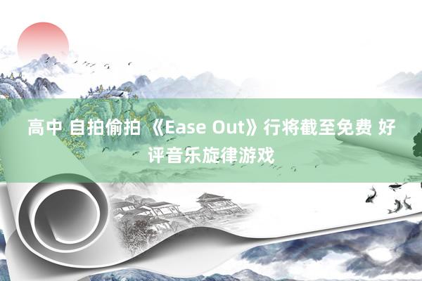 高中 自拍偷拍 《Ease Out》行将截至免费 好评音乐旋律游戏