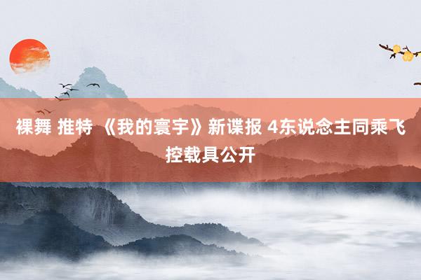 裸舞 推特 《我的寰宇》新谍报 4东说念主同乘飞控载具公开