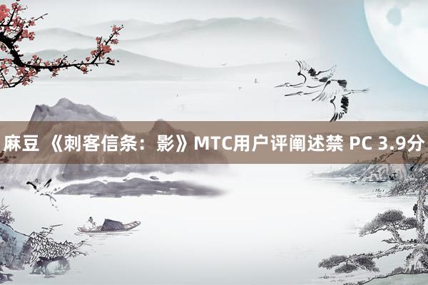 麻豆 《刺客信条：影》MTC用户评阐述禁 PC 3.9分