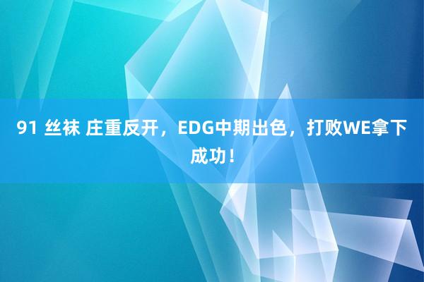 91 丝袜 庄重反开，EDG中期出色，打败WE拿下成功！