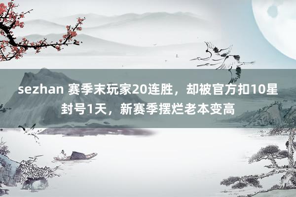 sezhan 赛季末玩家20连胜，却被官方扣10星封号1天，新赛季摆烂老本变高