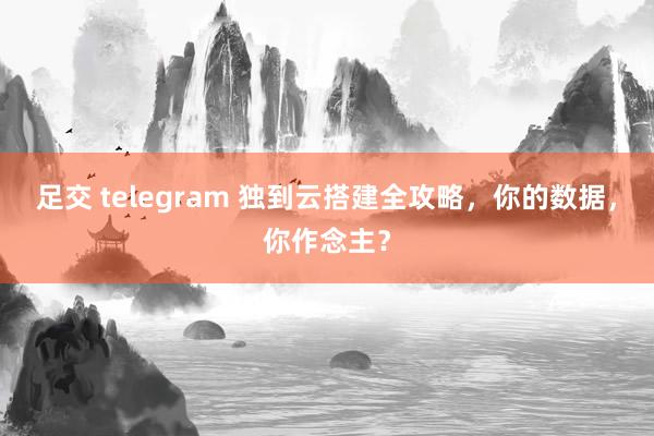 足交 telegram 独到云搭建全攻略，你的数据，你作念主？