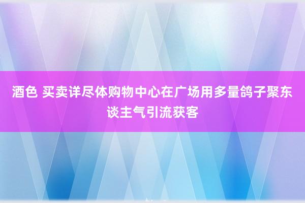 酒色 买卖详尽体购物中心在广场用多量鸽子聚东谈主气引流获客