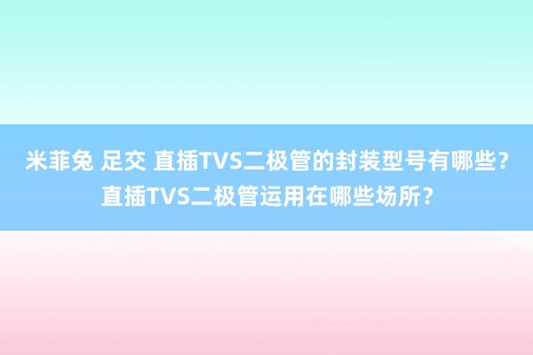 米菲兔 足交 直插TVS二极管的封装型号有哪些？直插TVS二极管运用在哪些场所？