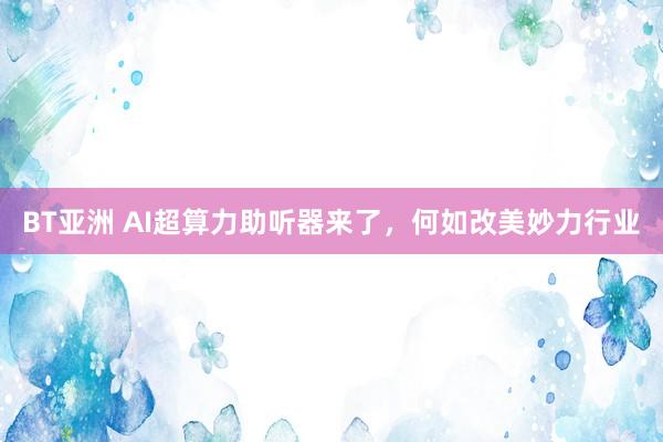 BT亚洲 AI超算力助听器来了，何如改美妙力行业