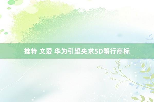推特 文爱 华为引望央求5D蟹行商标