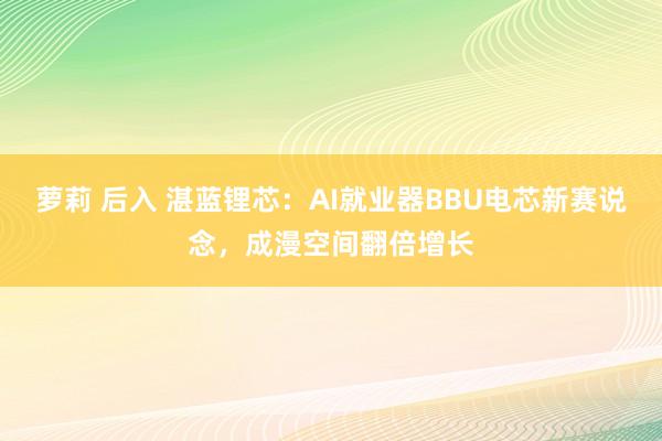 萝莉 后入 湛蓝锂芯：AI就业器BBU电芯新赛说念，成漫空间翻倍增长