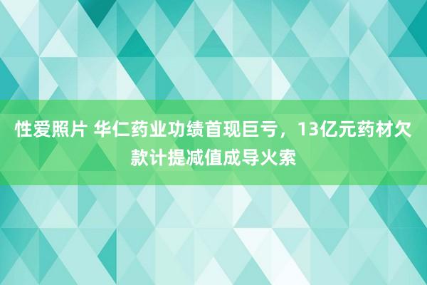 性爱照片 华仁药业功绩首现巨亏，13亿元药材欠款计提减值成导火索