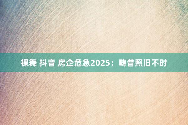 裸舞 抖音 房企危急2025：畴昔照旧不时
