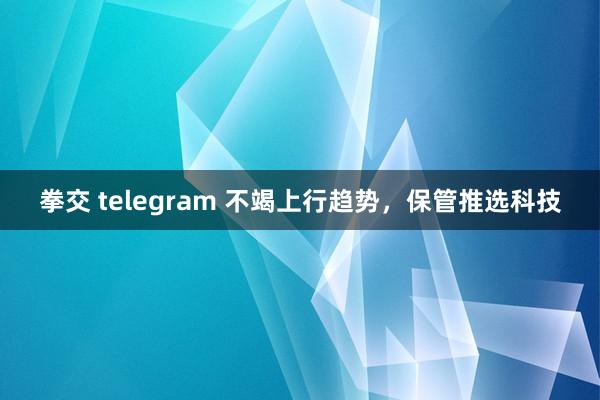 拳交 telegram 不竭上行趋势，保管推选科技