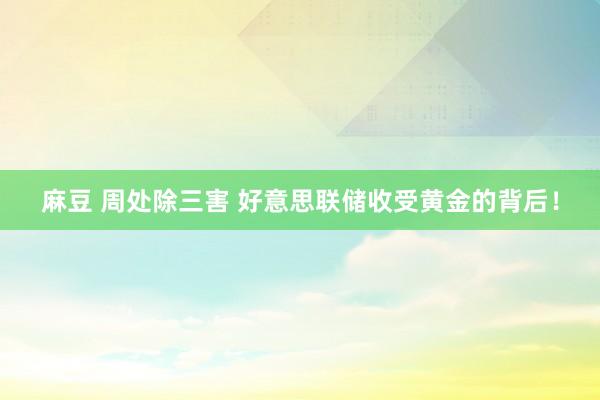 麻豆 周处除三害 好意思联储收受黄金的背后！