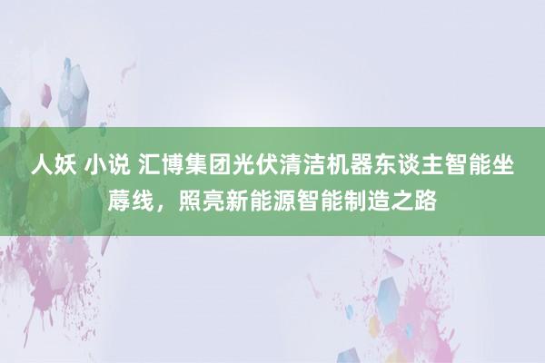 人妖 小说 汇博集团光伏清洁机器东谈主智能坐蓐线，照亮新能源智能制造之路