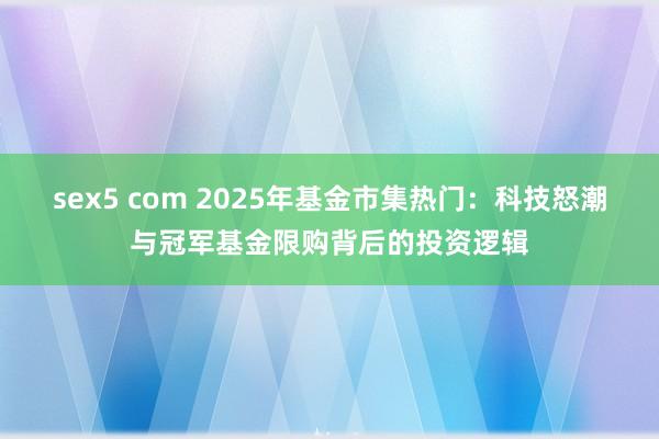 sex5 com 2025年基金市集热门：科技怒潮与冠军基金限购背后的投资逻辑