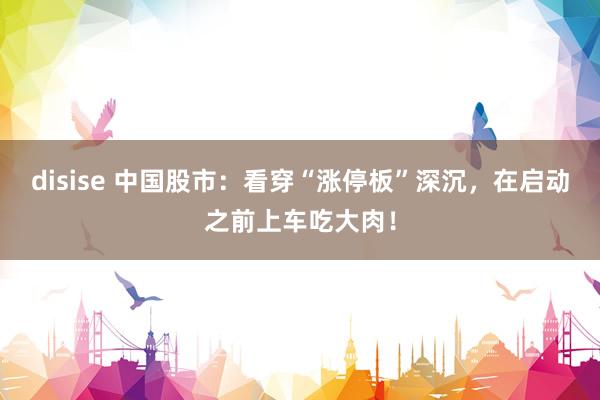 disise 中国股市：看穿“涨停板”深沉，在启动之前上车吃大肉！
