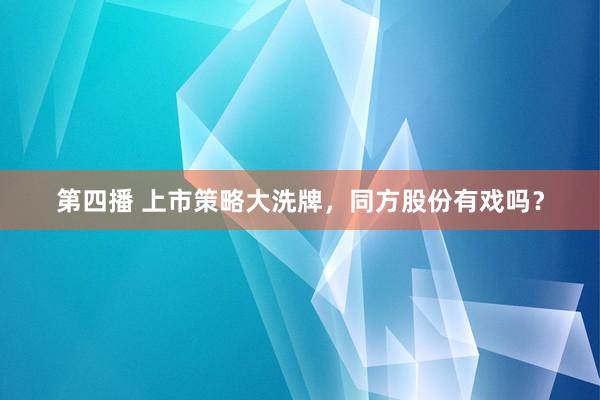 第四播 上市策略大洗牌，同方股份有戏吗？