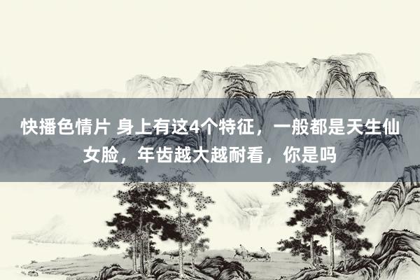 快播色情片 身上有这4个特征，一般都是天生仙女脸，年齿越大越耐看，你是吗