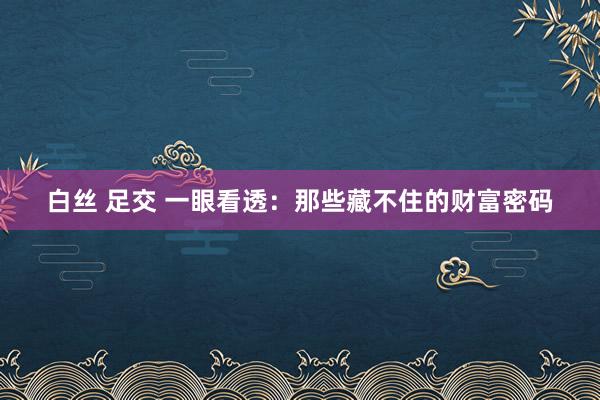 白丝 足交 一眼看透：那些藏不住的财富密码