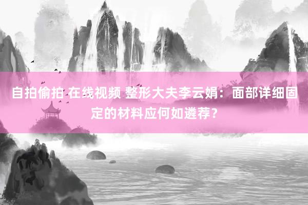 自拍偷拍 在线视频 整形大夫李云娟：面部详细固定的材料应何如遴荐？