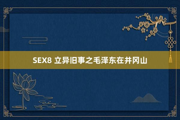 SEX8 立异旧事之毛泽东在井冈山