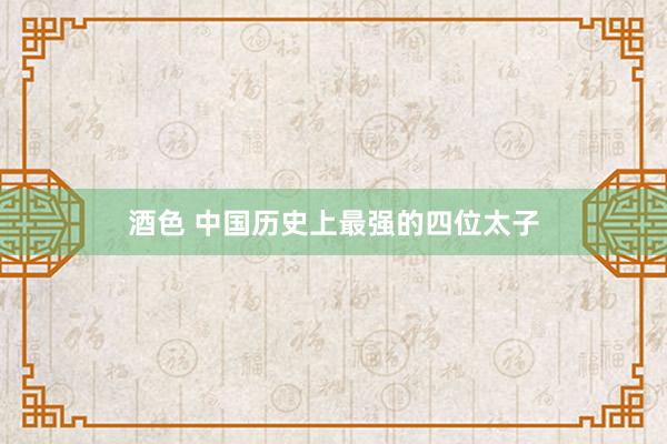 酒色 中国历史上最强的四位太子
