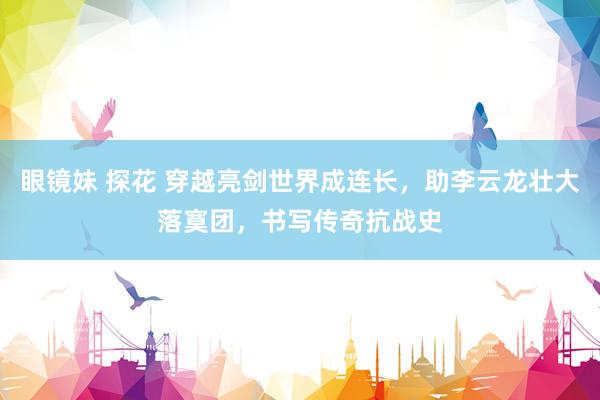 眼镜妹 探花 穿越亮剑世界成连长，助李云龙壮大落寞团，书写传奇抗战史