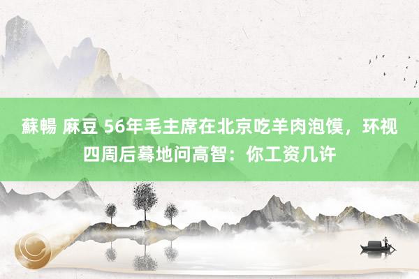 蘇暢 麻豆 56年毛主席在北京吃羊肉泡馍，环视四周后蓦地问高智：你工资几许