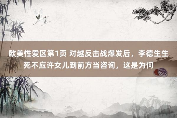 欧美性爱区第1页 对越反击战爆发后，李德生生死不应许女儿到前方当咨询，这是为何