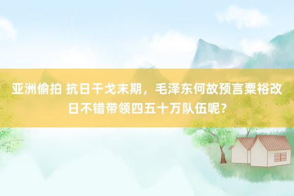 亚洲偷拍 抗日干戈末期，毛泽东何故预言粟裕改日不错带领四五十万队伍呢？