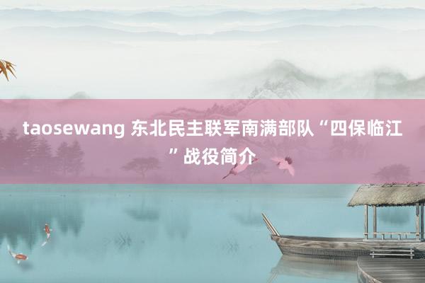 taosewang 东北民主联军南满部队“四保临江”战役简介