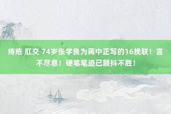 痔疮 肛交 74岁张学良为蒋中正写的16挽联！言不尽意！硬笔笔迹已颤抖不胜！