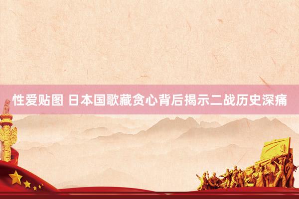 性爱贴图 日本国歌藏贪心背后揭示二战历史深痛
