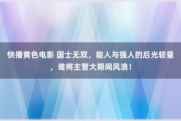快播黄色电影 国士无双，能人与强人的后光较量，谁将主管大期间风浪！