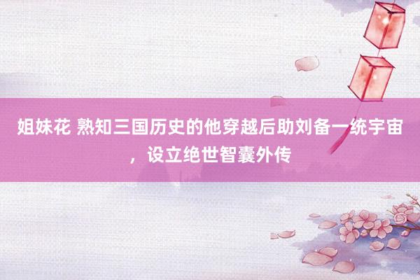 姐妹花 熟知三国历史的他穿越后助刘备一统宇宙，设立绝世智囊外传